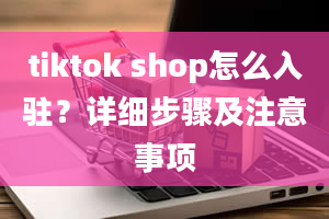 tiktok shop怎么入驻？详细步骤及注意事项