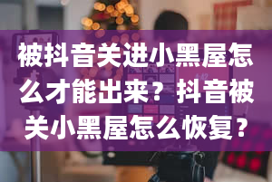 被抖音关进小黑屋怎么才能出来？抖音被关小黑屋怎么恢复？