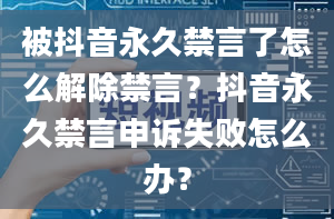 被抖音永久禁言了怎么解除禁言？抖音永久禁言申诉失败怎么办？