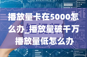 播放量卡在5000怎么办_播放量破千万 播放量低怎么办