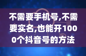 不需要手机号,不需要实名,也能开1000个抖音号的方法