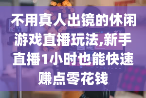 不用真人出镜的休闲游戏直播玩法,新手直播1小时也能快速赚点零花钱