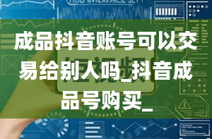 成品抖音账号可以交易给别人吗_抖音成品号购买_