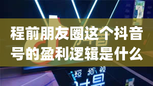 程前朋友圈这个抖音号的盈利逻辑是什么