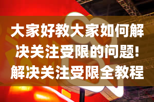 大家好教大家如何解决关注受限的问题!解决关注受限全教程