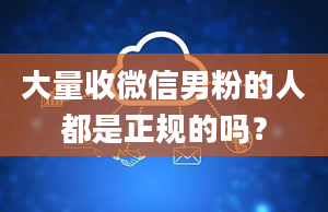 大量收微信男粉的人都是正规的吗？