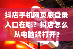 抖店手机网页版登录入口在哪？抖店怎么从电脑端打开？