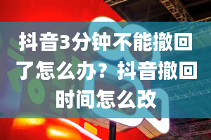 抖音3分钟不能撤回了怎么办？抖音撤回时间怎么改