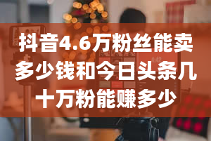 抖音4.6万粉丝能卖多少钱和今日头条几十万粉能赚多少