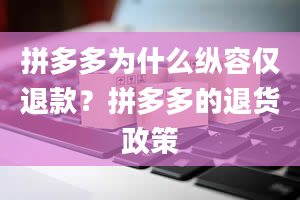 拼多多为什么纵容仅退款？拼多多的退货政策