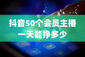 抖音50个会员主播一天能挣多少