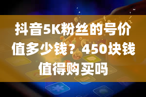 抖音5K粉丝的号价值多少钱？450块钱值得购买吗