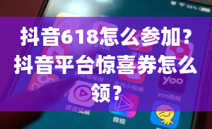 抖音618怎么参加？抖音平台惊喜券怎么领？