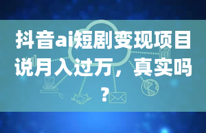 抖音ai短剧变现项目说月入过万，真实吗？