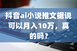 抖音ai小说推文据说可以月入10万，真的吗？