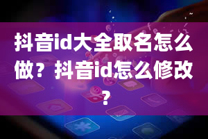 抖音id大全取名怎么做？抖音id怎么修改？