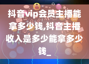 抖音vip会员主播能拿多少钱,抖音主播收入是多少能拿多少钱_