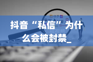 抖音“私信”为什么会被封禁_