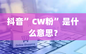 抖音”CW粉”是什么意思？