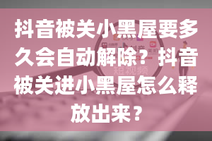 抖音被关小黑屋要多久会自动解除？抖音被关进小黑屋怎么释放出来？