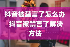 抖音被禁言了怎么办 抖音被禁言了解决方法