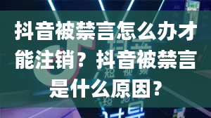 抖音被禁言怎么办才能注销？抖音被禁言是什么原因？