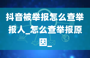 抖音被举报怎么查举报人_怎么查举报原因_