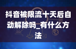 抖音被限流十天后自动解除吗_有什么方法