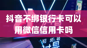 抖音不绑银行卡可以用微信信用卡吗