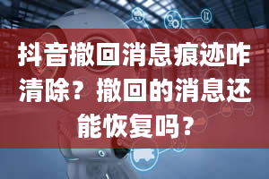 抖音撤回消息痕迹咋清除？撤回的消息还能恢复吗？