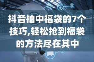 抖音抽中福袋的7个技巧,轻松抢到福袋的方法尽在其中