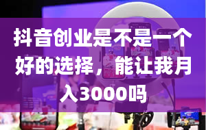 抖音创业是不是一个好的选择，能让我月入3000吗