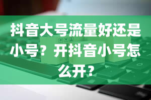 抖音大号流量好还是小号？开抖音小号怎么开？