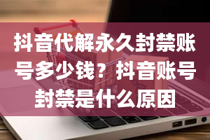 抖音代解永久封禁账号多少钱？抖音账号封禁是什么原因