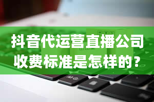 抖音代运营直播公司收费标准是怎样的？