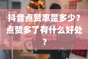 抖音点赞率是多少？点赞多了有什么好处？