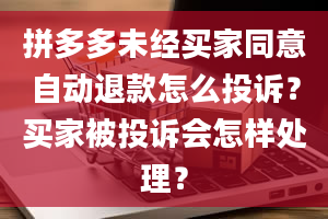 拼多多未经买家同意自动退款怎么投诉？买家被投诉会怎样处理？