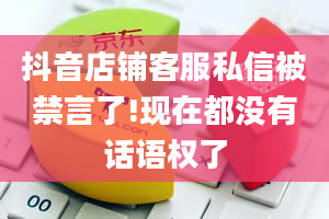 抖音店铺客服私信被禁言了!现在都没有话语权了