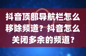 抖音顶部导航栏怎么移除频道？抖音怎么关闭多余的频道？