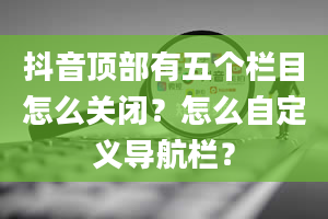 抖音顶部有五个栏目怎么关闭？怎么自定义导航栏？