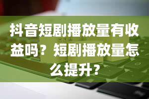 抖音短剧播放量有收益吗？短剧播放量怎么提升？