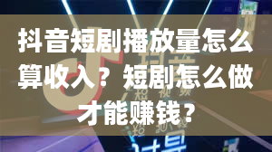 抖音短剧播放量怎么算收入？短剧怎么做才能赚钱？