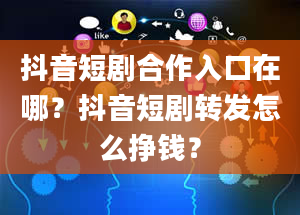 抖音短剧合作入口在哪？抖音短剧转发怎么挣钱？