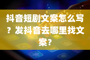 抖音短剧文案怎么写？发抖音去哪里找文案？