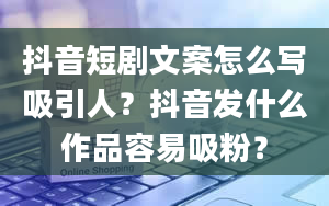 抖音短剧文案怎么写吸引人？抖音发什么作品容易吸粉？