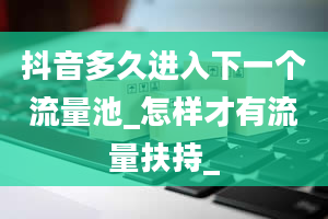 抖音多久进入下一个流量池_怎样才有流量扶持_