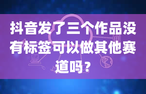 抖音发了三个作品没有标签可以做其他赛道吗？