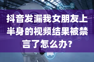 抖音发漏我女朋友上半身的视频结果被禁言了怎么办？