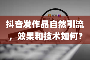 抖音发作品自然引流，效果和技术如何？