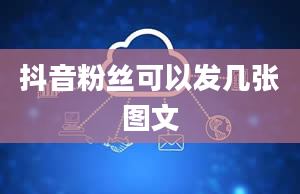 抖音粉丝可以发几张图文